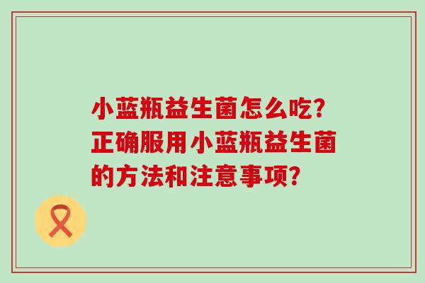 小蓝瓶益生菌怎么吃？正确服用小蓝瓶益生菌的方法和注意事项？
