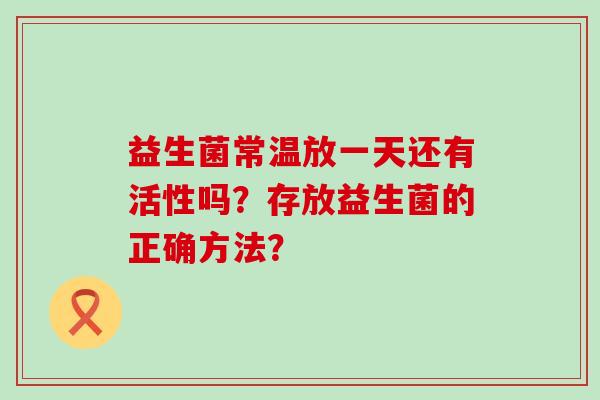 益生菌常温放一天还有活性吗？存放益生菌的正确方法？