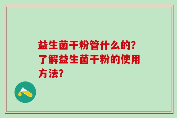 益生菌干粉管什么的？了解益生菌干粉的使用方法？