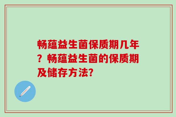 畅蕴益生菌保质期几年？畅蕴益生菌的保质期及储存方法？