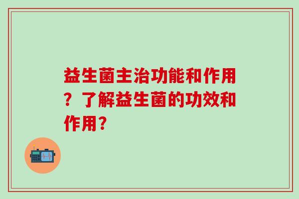 益生菌主功能和作用？了解益生菌的功效和作用？