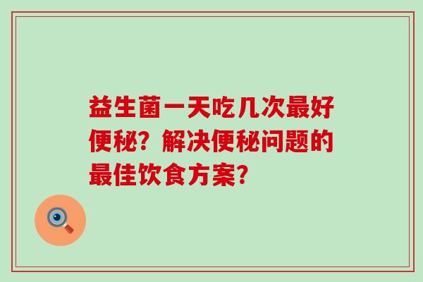 益生菌一天吃几次好？解决问题的佳饮食方案？