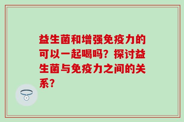 益生菌和增强力的可以一起喝吗？探讨益生菌与力之间的关系？