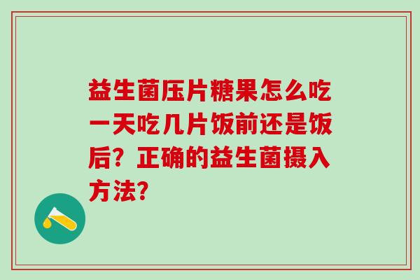 益生菌压片糖果怎么吃一天吃几片饭前还是饭后？正确的益生菌摄入方法？