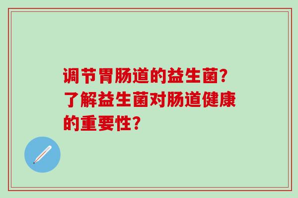 调节道的益生菌？了解益生菌对肠道健康的重要性？