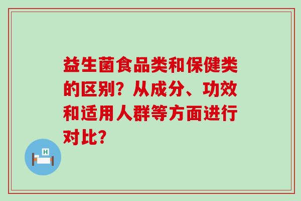 益生菌食品类和保健类的区别？从成分、功效和适用人群等方面进行对比？