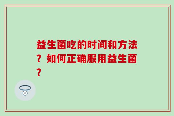 益生菌吃的时间和方法？如何正确服用益生菌？