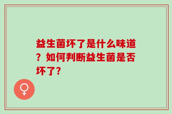 益生菌坏了是什么味道？如何判断益生菌是否坏了？
