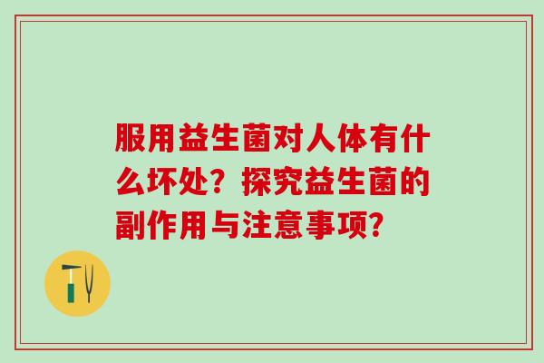 服用益生菌对人体有什么坏处？探究益生菌的副作用与注意事项？