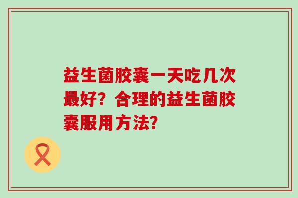 益生菌胶囊一天吃几次好？合理的益生菌胶囊服用方法？