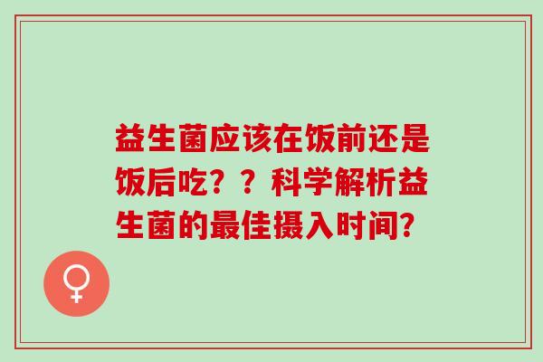 益生菌应该在饭前还是饭后吃？？科学解析益生菌的佳摄入时间？