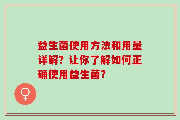 益生菌使用方法和用量详解?让你了解如何正确使用益生菌? 益生菌使用方法和用量详解?让你了解如何正确使用益生菌?