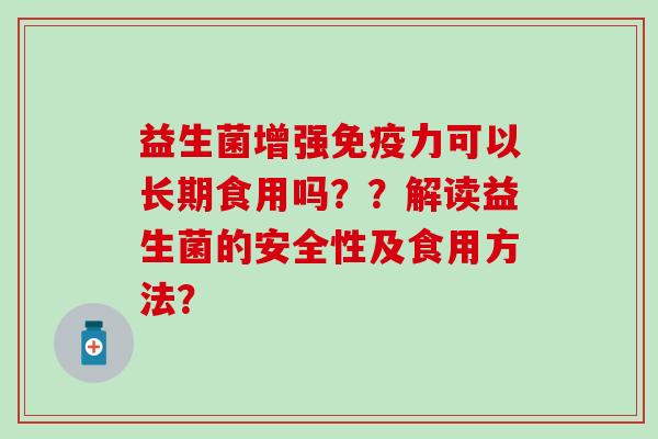 益生菌增强力可以长期食用吗？？解读益生菌的安全性及食用方法？