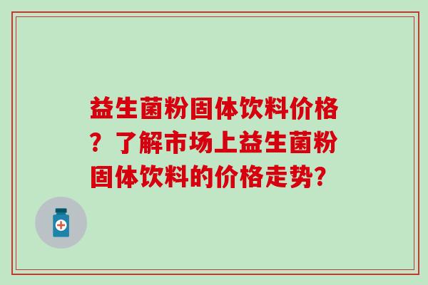 益生菌粉固体饮料价格？了解市场上益生菌粉固体饮料的价格走势？