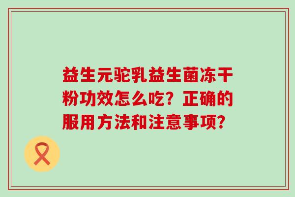 益生元驼乳益生菌冻干粉功效怎么吃？正确的服用方法和注意事项？