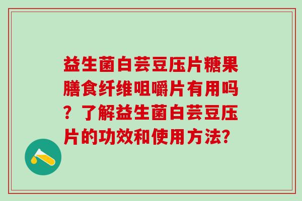 益生菌白芸豆压片糖果膳食纤维咀嚼片有用吗？了解益生菌白芸豆压片的功效和使用方法？