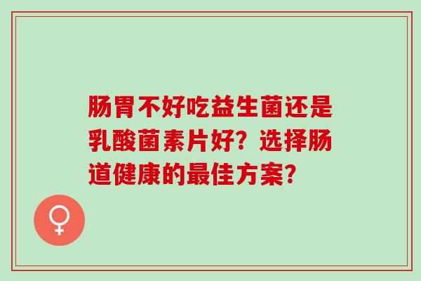 肠胃不好吃益生菌还是乳酸菌素片好？选择肠道健康的佳方案？