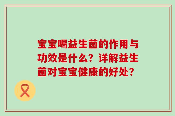 宝宝喝益生菌的作用与功效是什么?详解益生菌对宝宝健康的好处? 宝宝喝益生菌的作用与功效是什么?详解益生菌对宝宝健康的好处?