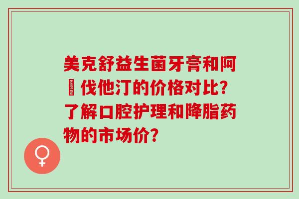 美克舒益生菌牙膏和阿仛伐他汀的价格对比？了解口腔护理和的市场价？
