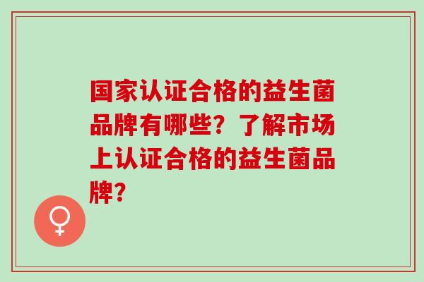 国家认证合格的益生菌品牌有哪些？了解市场上认证合格的益生菌品牌？