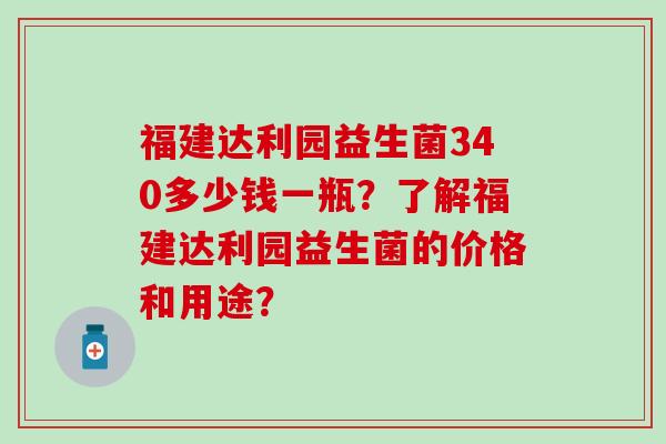 福建达利园益生菌340多少钱一瓶？了解福建达利园益生菌的价格和用途？