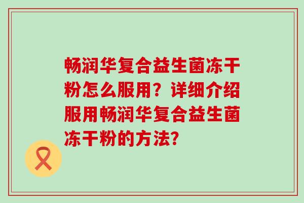 畅润华复合益生菌冻干粉怎么服用？详细介绍服用畅润华复合益生菌冻干粉的方法？