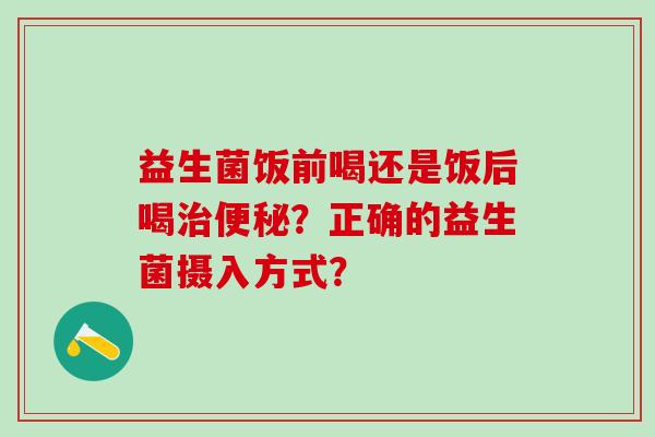 益生菌饭前喝还是饭后喝？正确的益生菌摄入方式？