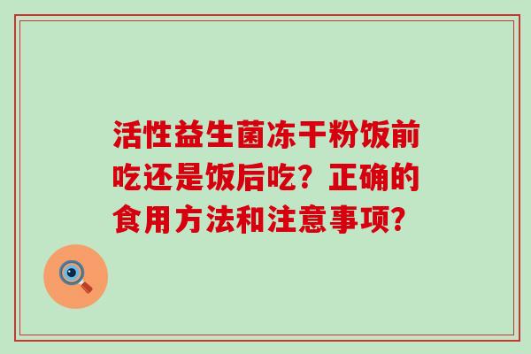 活性益生菌冻干粉饭前吃还是饭后吃？正确的食用方法和注意事项？