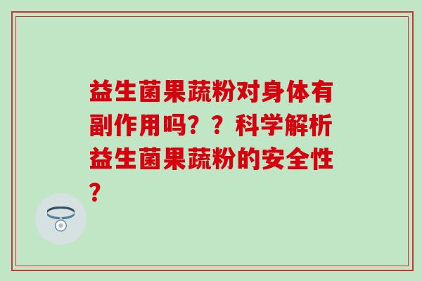 益生菌果蔬粉对身体有副作用吗？？科学解析益生菌果蔬粉的安全性？