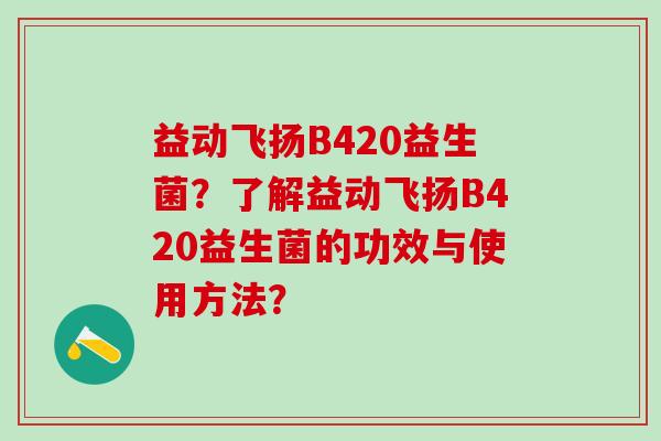 益动飞扬B420益生菌?了解益动飞扬B420益生菌的功效与使用方法? 益动飞扬B420益生菌?了解益动飞扬B420益生菌的功效与使用方法?