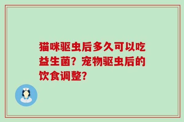 猫咪驱虫后多久可以吃益生菌？宠物驱虫后的饮食调整？