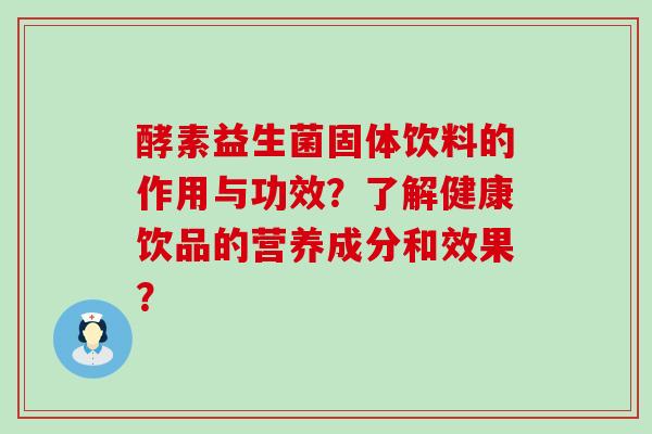 酵素益生菌固体饮料的作用与功效？了解健康饮品的营养成分和效果？