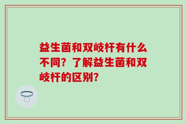 益生菌和双岐杆有什么不同？了解益生菌和双岐杆的区别？