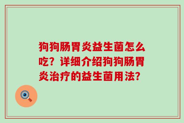 狗狗肠益生菌怎么吃?详细介绍狗狗肠的益生菌用法? 狗狗肠益生菌怎么吃?详细介绍狗狗肠的益生菌用法?