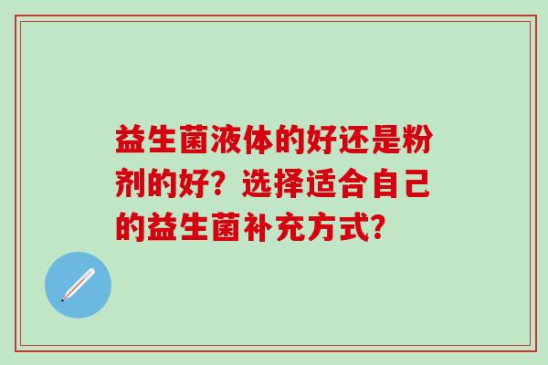 益生菌液体的好还是粉剂的好？选择适合自己的益生菌补充方式？