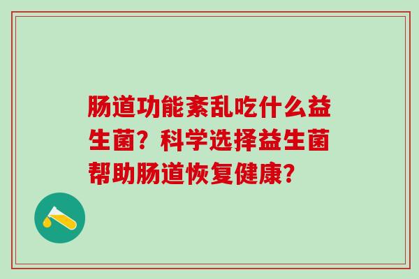 肠道功能紊乱吃什么益生菌？科学选择益生菌帮助肠道恢复健康？