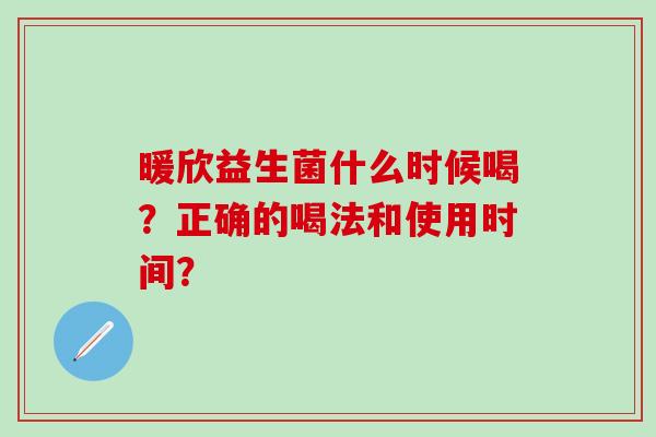 暖欣益生菌什么时候喝?正确的喝法和使用时间? 暖欣益生菌什么时候喝?正确的喝法和使用时间?
