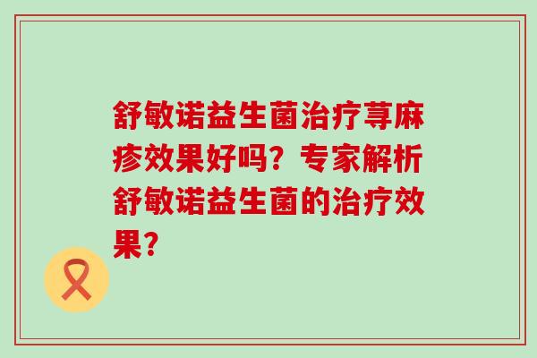 舒敏诺益生菌荨麻疹效果好吗?专家解析舒敏诺益生菌的效果? 舒敏诺益生菌荨麻疹效果好吗?专家解析舒敏诺益生菌的效果?