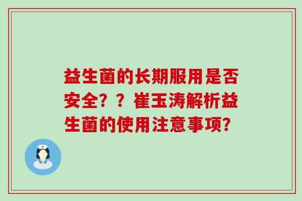 益生菌的长期服用是否安全??崔玉涛解析益生菌的使用注意事项? 益生菌的长期服用是否安全??崔玉涛解析益生菌的使用注意事项?