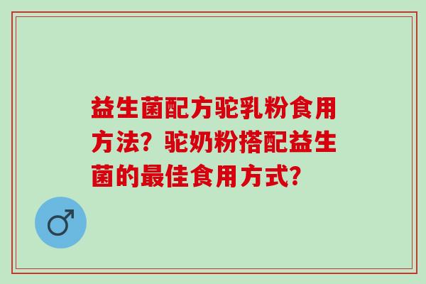 益生菌配方驼乳粉食用方法？驼奶粉搭配益生菌的佳食用方式？
