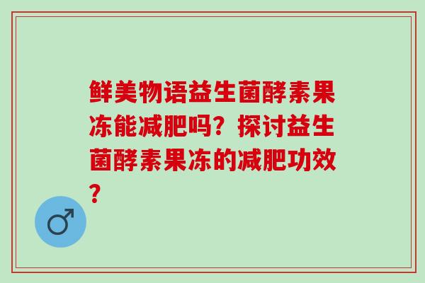 鲜美物语益生菌酵素果冻能吗？探讨益生菌酵素果冻的功效？