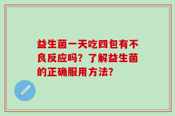 益生菌一天吃四包有不良反应吗?了解益生菌的正确服用方法? 益生菌一天吃四包有不良反应吗?了解益生菌的正确服用方法?