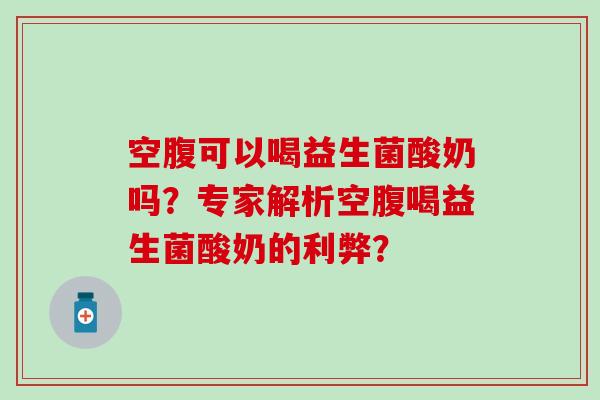 空腹可以喝益生菌酸奶吗?专家解析空腹喝益生菌酸奶的利弊? 空腹可以喝益生菌酸奶吗?专家解析空腹喝益生菌酸奶的利弊?