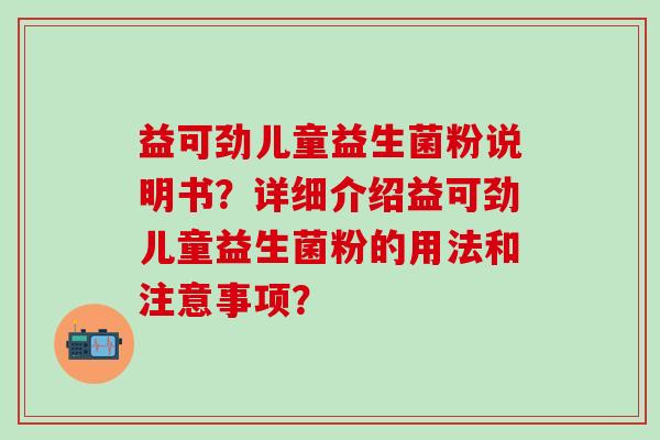 益可劲儿童益生菌粉说明书？详细介绍益可劲儿童益生菌粉的用法和注意事项？