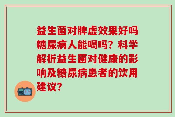 益生菌对脾虚效果好吗人能喝吗？科学解析益生菌对健康的影响及患者的饮用建议？