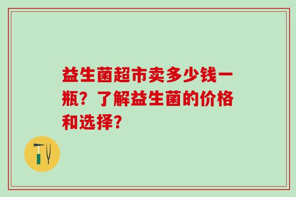 益生菌超市卖多少钱一瓶？了解益生菌的价格和选择？