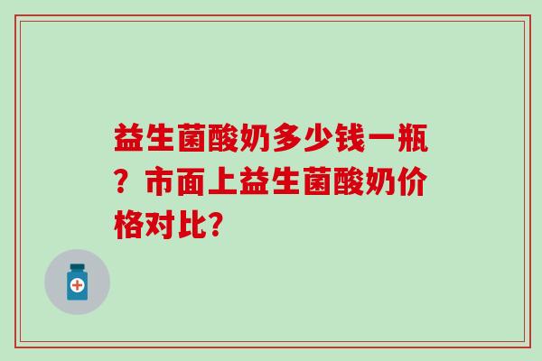 益生菌酸奶多少钱一瓶？市面上益生菌酸奶价格对比？