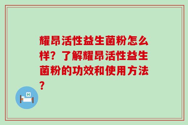 耀昂活性益生菌粉怎么样?了解耀昂活性益生菌粉的功效和使用方法? 耀昂活性益生菌粉怎么样?了解耀昂活性益生菌粉的功效和使用方法?