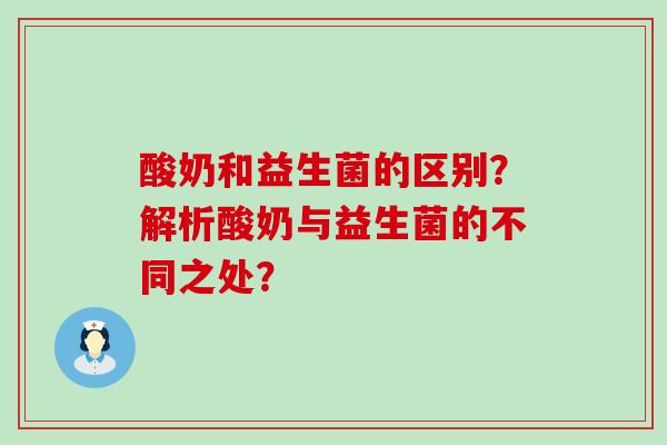酸奶和益生菌的区别？解析酸奶与益生菌的不同之处？