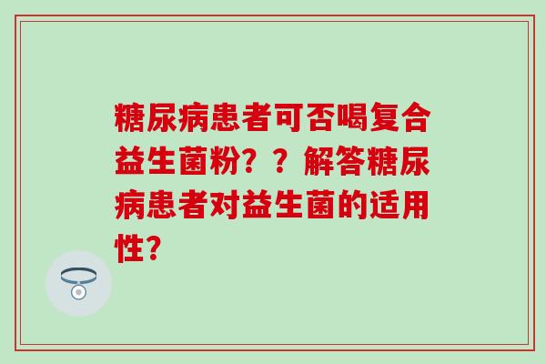 患者可否喝复合益生菌粉？？解答患者对益生菌的适用性？